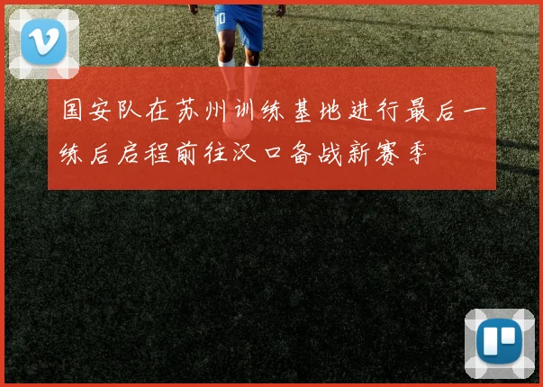 国安队在苏州训练基地进行最后一练后启程前往汉口备战新赛季