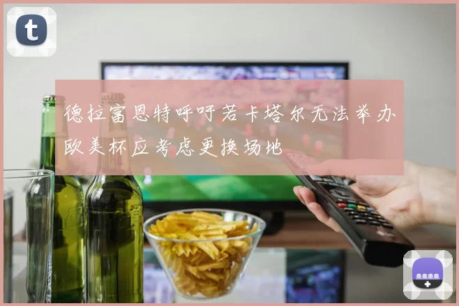 德拉富恩特呼吁若卡塔尔无法举办欧美杯应考虑更换场地