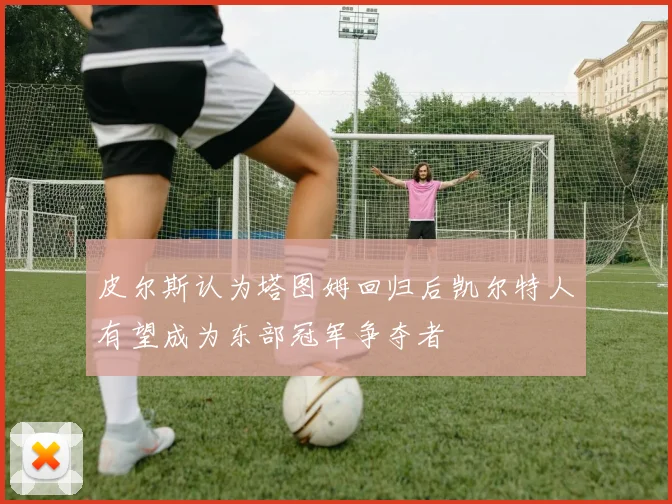 皮尔斯认为塔图姆回归后凯尔特人有望成为东部冠军争夺者