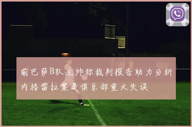 前巴萨B队主帅称裁判报告助力分析内格雷拉案是俱乐部重大失误