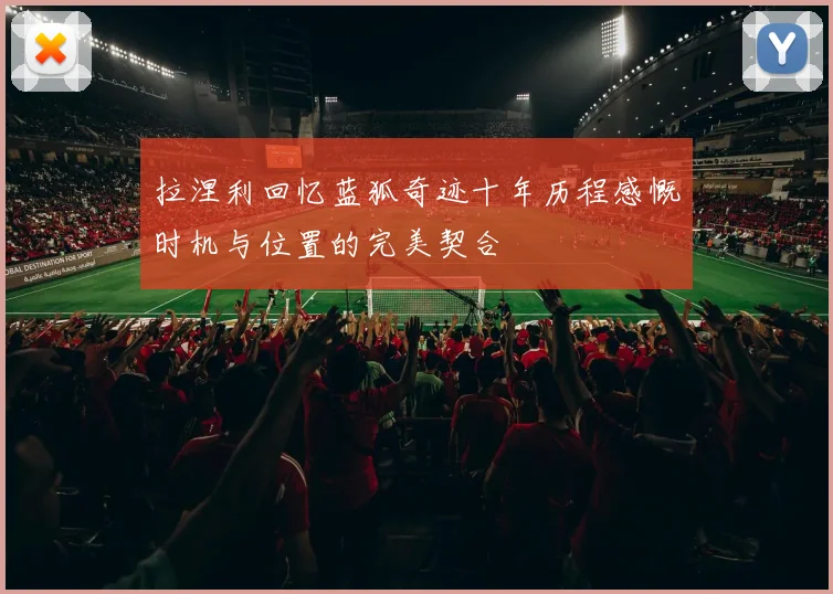 拉涅利回忆蓝狐奇迹十年历程感慨时机与位置的完美契合