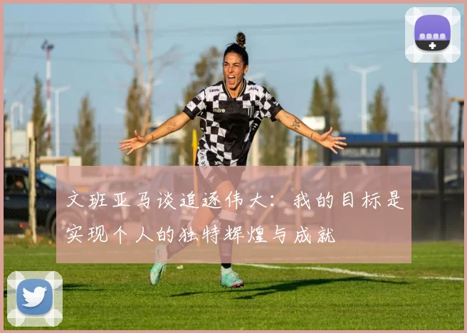 文班亚马谈追逐伟大：我的目标是实现个人的独特辉煌与成就