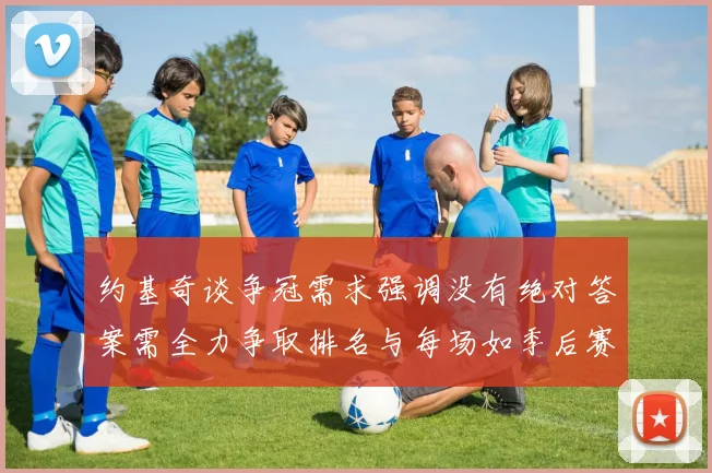 约基奇谈争冠需求强调没有绝对答案需全力争取排名与每场如季后赛般对待