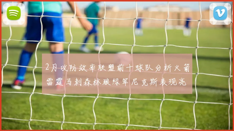 2月攻防效率联盟前十球队分析火箭雷霆马刺森林狼绿军尼克斯表现亮眼