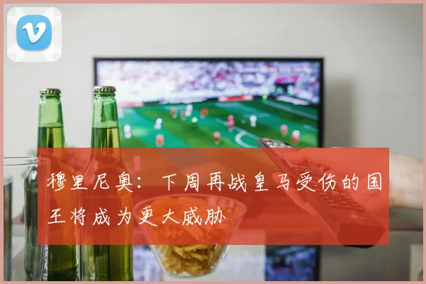 穆里尼奥：下周再战皇马受伤的国王将成为更大威胁