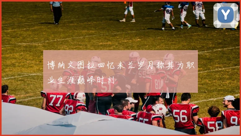 博纳文图拉回忆米兰岁月称其为职业生涯巅峰时刻