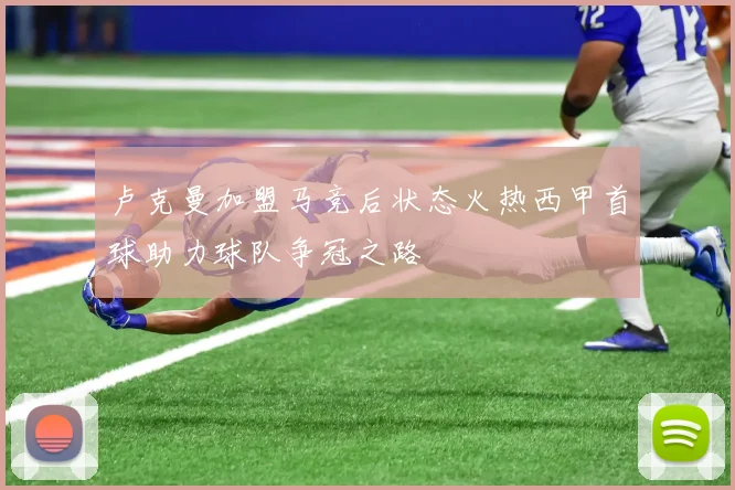 卢克曼加盟马竞后状态火热西甲首球助力球队争冠之路