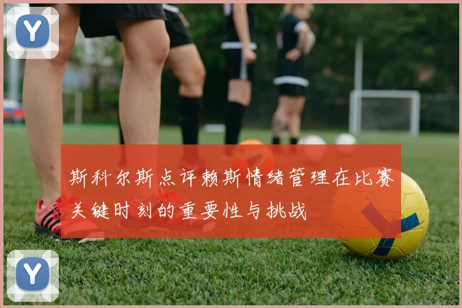 斯科尔斯点评赖斯情绪管理在比赛关键时刻的重要性与挑战